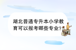 湖北普通專升本小學(xué)教育可以報(bào)考哪些專業(yè)？