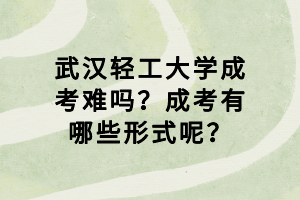 武漢輕工大學(xué)成考難嗎？成考有哪些形式呢？