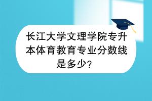 長江大學(xué)文理學(xué)院專升本體育教育專業(yè)分?jǐn)?shù)線是多少？