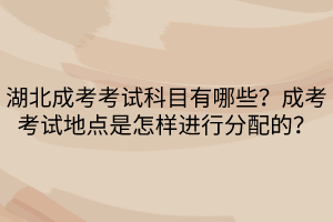 湖北成考考試科目有哪些？成考考試地點是怎樣進(jìn)行分配的？