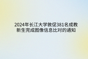 2024年長(zhǎng)江大學(xué)成教敦促381名新生完成圖像信息比對(duì)的通知