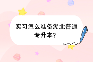 實(shí)習(xí)怎么準(zhǔn)備湖北普通專升本？