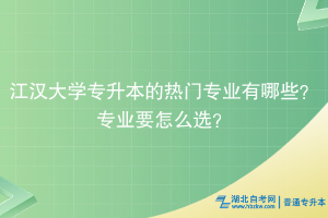 江漢大學(xué)專升本的熱門專業(yè)有哪些？專業(yè)要怎么選？