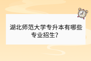 湖北師范大學(xué)專(zhuān)升本有哪些專(zhuān)業(yè)招生？