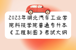 2023年湖北汽車(chē)工業(yè)學(xué)院科技學(xué)院普通專(zhuān)升本《工程制圖》考試大綱