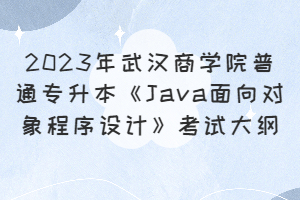 ?2023年武漢商學(xué)院普通專(zhuān)升本《Java面向?qū)ο蟪绦蛟O(shè)計(jì)》考試大綱