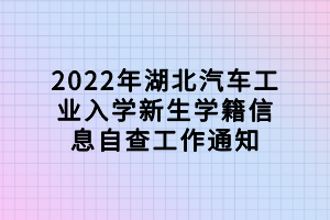 2022年湖北汽車工業(yè)入學新生學籍信息自查工作通知