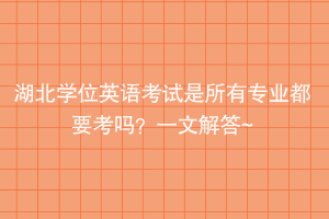 湖北學(xué)位英語考試是所有專業(yè)都要考嗎？一文解答~