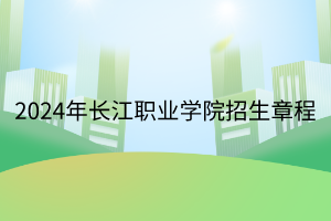 2024年長江職業(yè)學院招生章程