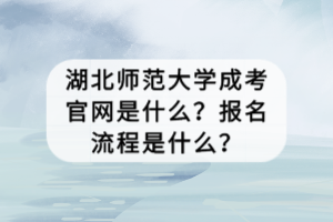 湖北師范大學(xué)成考官網(wǎng)是什么？報(bào)名流程是什么？