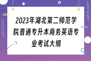 2023年湖北第二師范學院普通專升本商務(wù)英語專業(yè)考試大綱