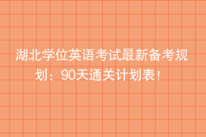 湖北學(xué)位英語(yǔ)考試最新備考規(guī)劃：90天通關(guān)計(jì)劃表！