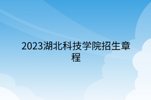 2023湖北科技學院招生章程