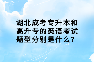 湖北成考專升本和高升專的英語考試題型分別是什么？