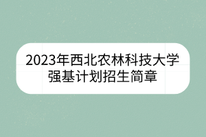 2023年西北農(nóng)林科技大學(xué)強(qiáng)基計(jì)劃招生簡章