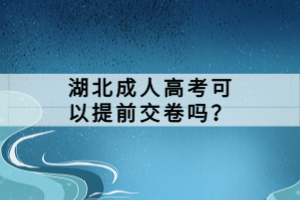 湖北成人高考可以提前交卷嗎？