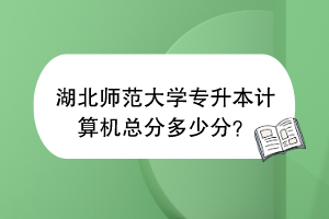湖北師范大學(xué)專升本計算機(jī)總分多少分？