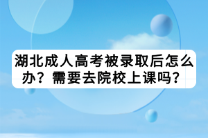 湖北成人高考被錄取后怎么辦？需要去院校上課嗎？