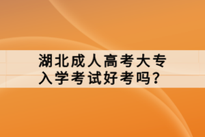 湖北成人高考大專入學考試好考嗎？