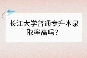 長(zhǎng)江大學(xué)普通專升本錄取率高嗎？