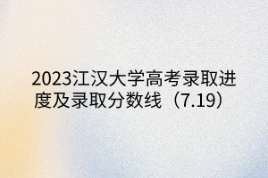 2023江漢大學高考錄取進度及錄取分數線（7.19）