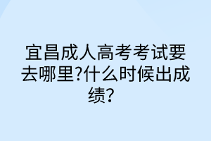 宜昌成人高考考試要去哪里?什么時(shí)候出成績(jī)？