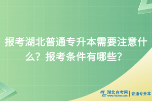 報(bào)考湖北普通專升本需要注意什么？報(bào)考條件有哪些？