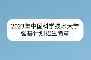 2023年中國科學(xué)技術(shù)大學(xué)強(qiáng)基計(jì)劃招生簡章