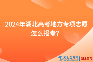 2024年湖北高考地方專項志愿怎么報考？