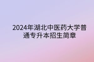 2024年湖北中醫(yī)藥大學(xué)專升本招生簡章