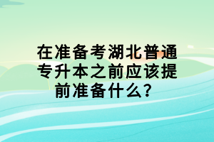 在準(zhǔn)備考湖北普通專升本之前應(yīng)該提前準(zhǔn)備什么？