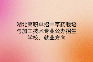 湖北高職單招中草藥栽培與加工技術專業(yè)公辦招生學校、就業(yè)方向