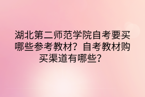 湖北第二師范學(xué)院自考要買哪些參考教材？自考教材購買渠道有哪些？