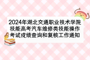 2024年湖北交通職業(yè)技術(shù)學(xué)院技能高考汽車維修類技能操作考試成績(jī)查詢和復(fù)核工作通知