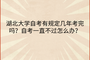 湖北大學(xué)自考有規(guī)定幾年考完嗎？自考一直不過怎么辦？