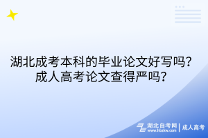 湖北成考本科的畢業(yè)論文好寫嗎？成人高考論文查得嚴嗎？