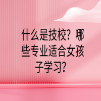 什么是技校？哪些專業(yè)適合女孩子學習？