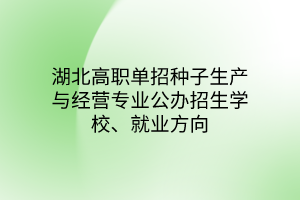 湖北高職單招種子生產(chǎn)與經(jīng)營專業(yè)公辦招生學校、就業(yè)方向