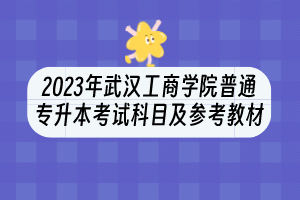 2023年武漢工商學(xué)院普通專升本考試科目及參考教材