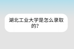 湖北工業(yè)大學(xué)是怎么錄取的？