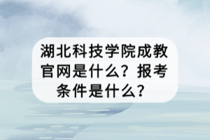 湖北科技學(xué)院成教官網(wǎng)是什么？報考條件是什么？