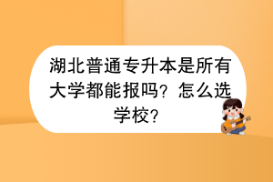 湖北普通專升本是所有大學都能報嗎？怎么選學校？