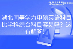 湖北同等學(xué)力申碩英語科目比學(xué)科綜合科目容易嗎？這有解答！