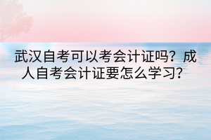 武漢自考可以考會計證嗎？成人自考會計證要怎么學習？