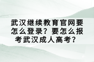 武漢繼續(xù)教育官網(wǎng)要怎么登錄？要怎么報考武漢成人高考？