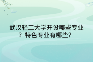 武漢輕工大學開設(shè)哪些專業(yè)？特色專業(yè)有哪些？