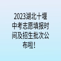 2023湖北十堰中考志愿填報時間及招生批次公布啦！