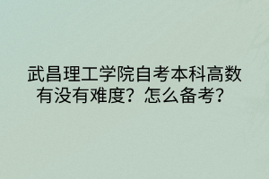 武昌理工學(xué)院自考本科高數(shù)有沒有難度？怎么備考？