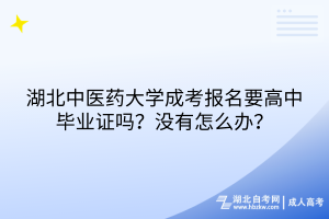 湖北中醫(yī)藥大學(xué)成考報名要高中畢業(yè)證嗎？沒有怎么辦？