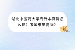 湖北中醫(yī)藥大學(xué)專升本官網(wǎng)怎么找？考試難度高嗎？